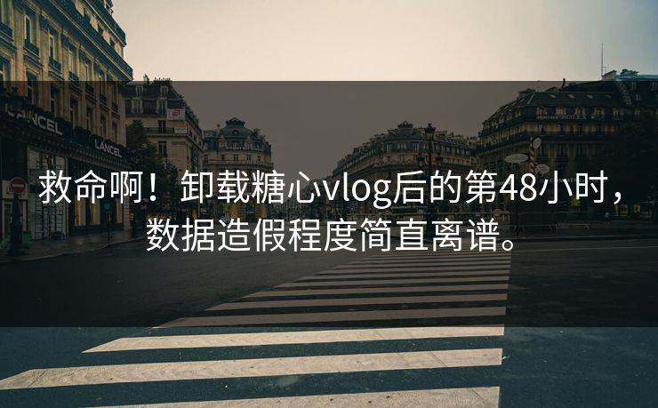 救命啊！卸载糖心vlog后的第48小时，数据造假程度简直离谱。
