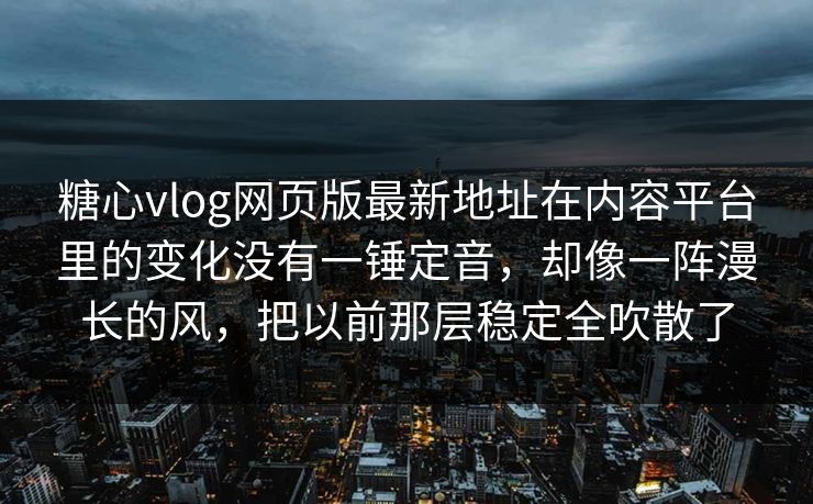 糖心vlog网页版最新地址在内容平台里的变化没有一锤定音，却像一阵漫长的风，把以前那层稳定全吹散了