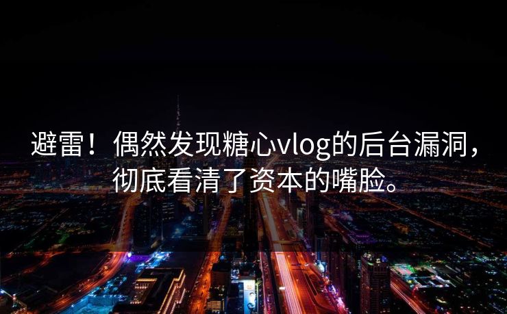 避雷！偶然发现糖心vlog的后台漏洞，彻底看清了资本的嘴脸。