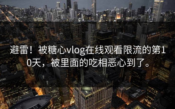 避雷！被糖心vlog在线观看限流的第10天，被里面的吃相恶心到了。