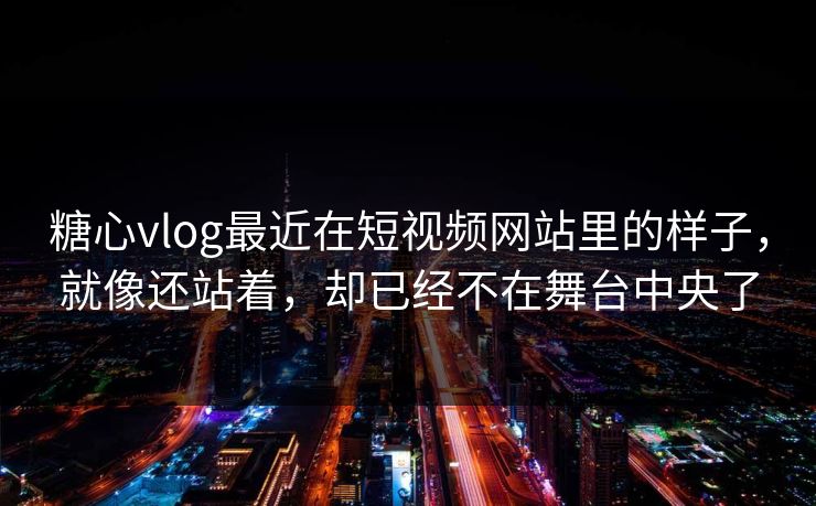 <strong>糖心vlog</strong>最近在短视频网站里的样子，就像还站着，却已经不在舞台中央了