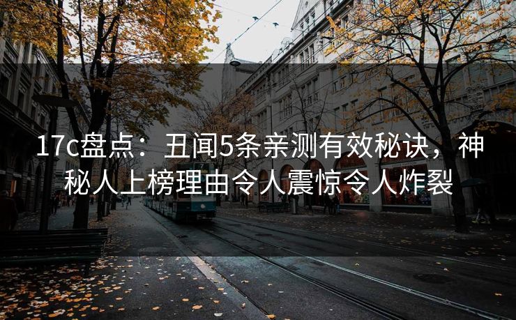 17c盘点：丑闻5条亲测有效秘诀，神秘人上榜理由令人震惊令人炸裂
