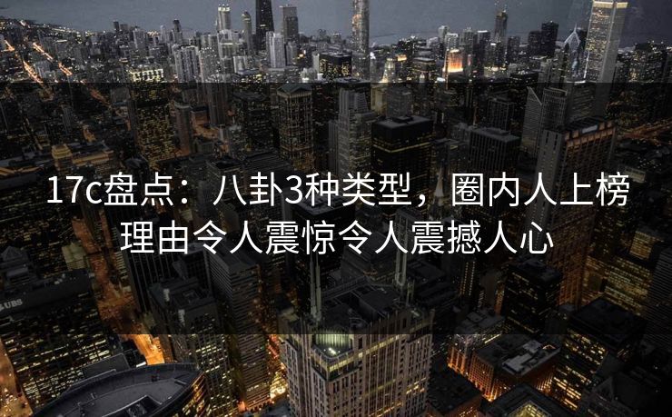 17c盘点：八卦3种类型，圈内人上榜理由令人震惊令人震撼人心