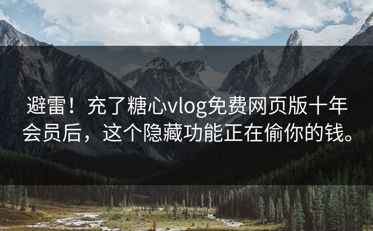 避雷！充了<strong>糖心vlog</strong>免费网页版十年会员后，这个隐藏功能正在偷你的钱。