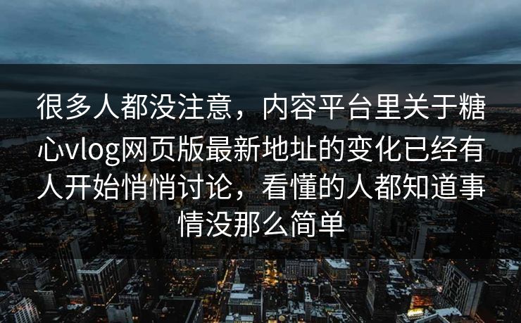 很多人都没注意，内容平台里关于糖心vlog网页版最新地址的变化已经有人开始悄悄讨论，看懂的人都知道事情没那么简单