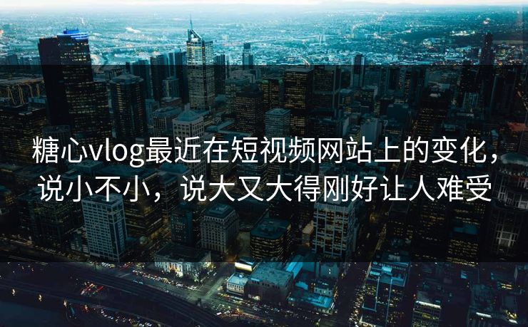 <strong>糖心vlog</strong>最近在短视频网站上的变化，说小不小，说大又大得刚好让人难受