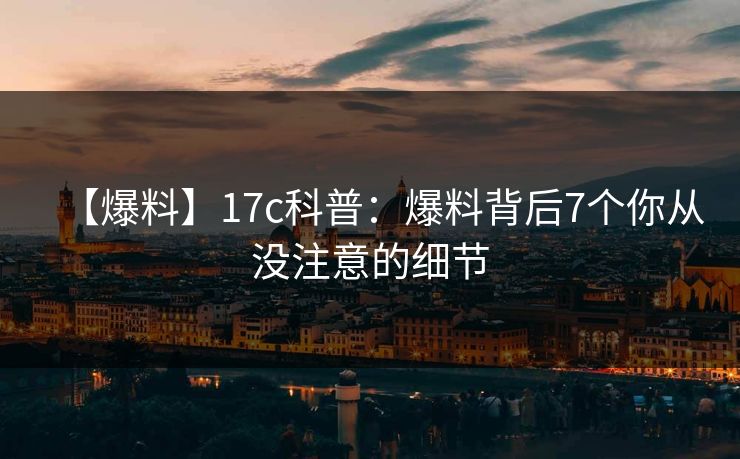 【爆料】17c科普：爆料背后7个你从没注意的细节