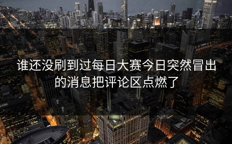 谁还没刷到过每日大赛今日突然冒出的消息把评论区点燃了