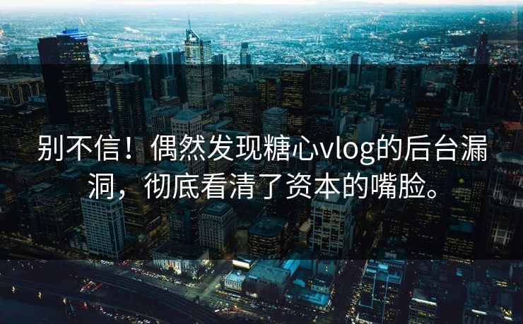 别不信！偶然发现糖心vlog的后台漏洞，彻底看清了资本的嘴脸。