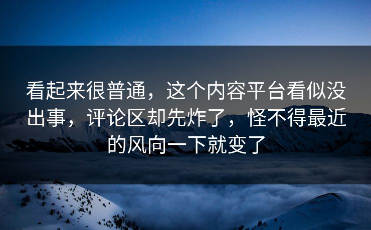 看起来很普通，这个内容平台看似没出事，评论区却先炸了，怪不得最近的风向一下就变了