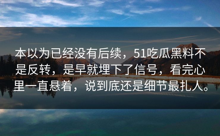 本以为已经没有后续，51吃瓜黑料不是反转，是早就埋下了信号，看完心里一直悬着，说到底还是细节最扎人。
