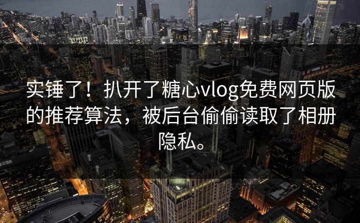 实锤了！扒开了糖心vlog免费网页版的推荐算法，被后台偷偷读取了相册隐私。