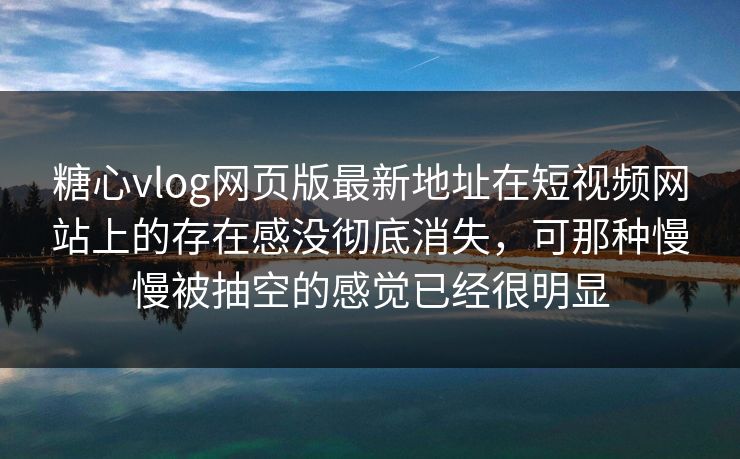 <strong>糖心vlog</strong>网页版最新地址在短视频网站上的存在感没彻底消失，可那种慢慢被抽空的感觉已经很明显