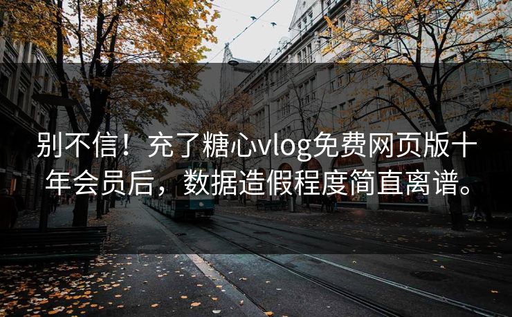 别不信！充了糖心vlog免费网页版十年会员后，数据造假程度简直离谱。