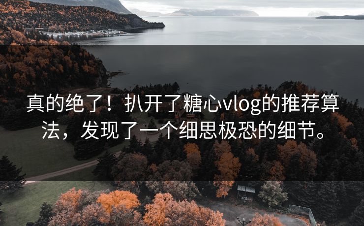 真的绝了！扒开了糖心vlog的推荐算法，发现了一个细思极恐的细节。