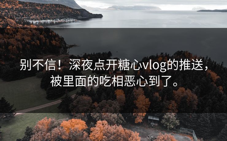 别不信！深夜点开糖心vlog的推送，被里面的吃相恶心到了。