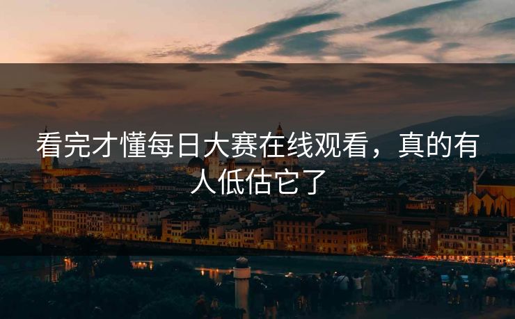 看完才懂每日大赛在线观看，真的有人低估它了