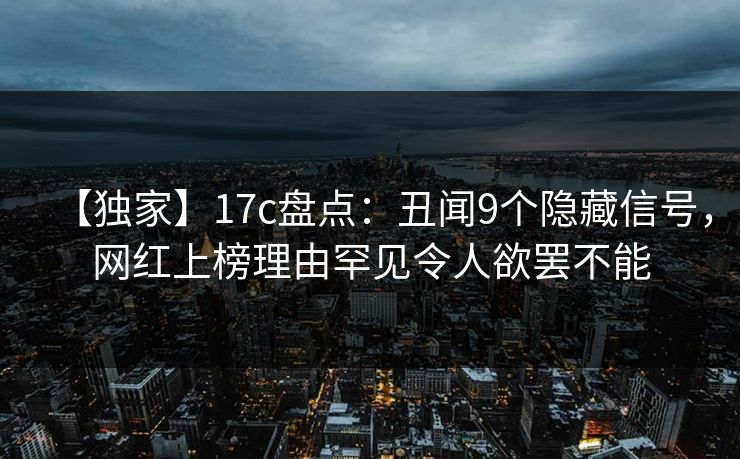 【独家】17c盘点：丑闻9个隐藏信号，网红上榜理由罕见令人欲罢不能