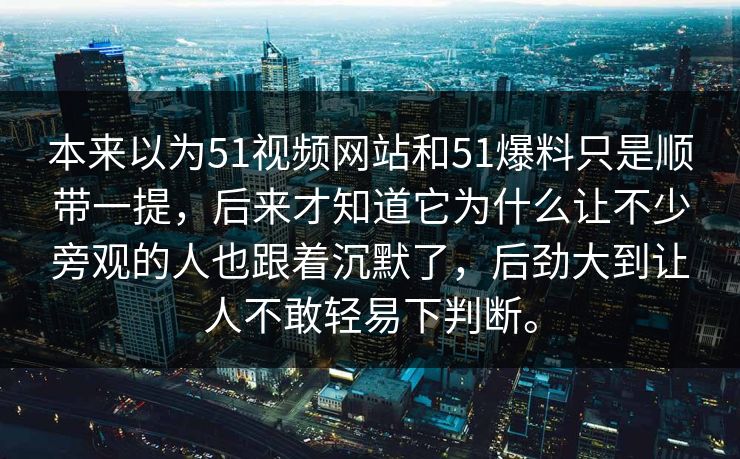 本来以为51视频网站和51爆料只是顺带一提，后来才知道它为什么让不少旁观的人也跟着沉默了，后劲大到让人不敢轻易下判断。