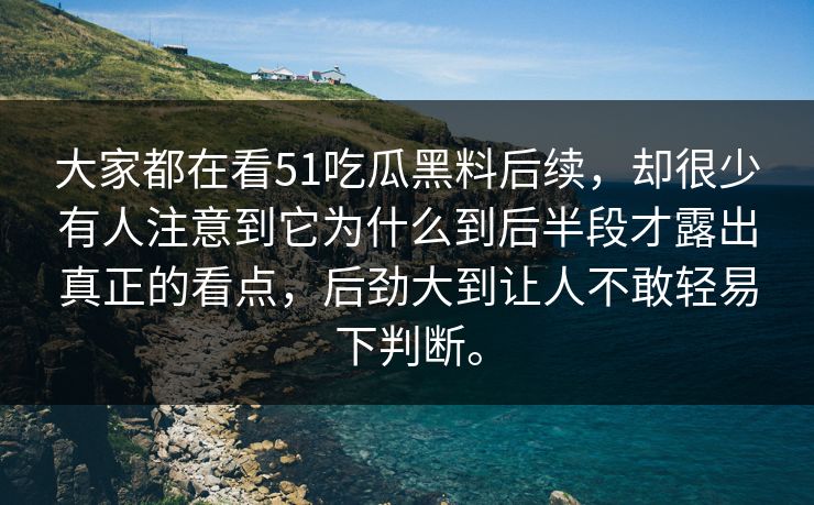 大家都在看51吃瓜黑料后续，却很少有人注意到它为什么到后半段才露出真正的看点，后劲大到让人不敢轻易下判断。