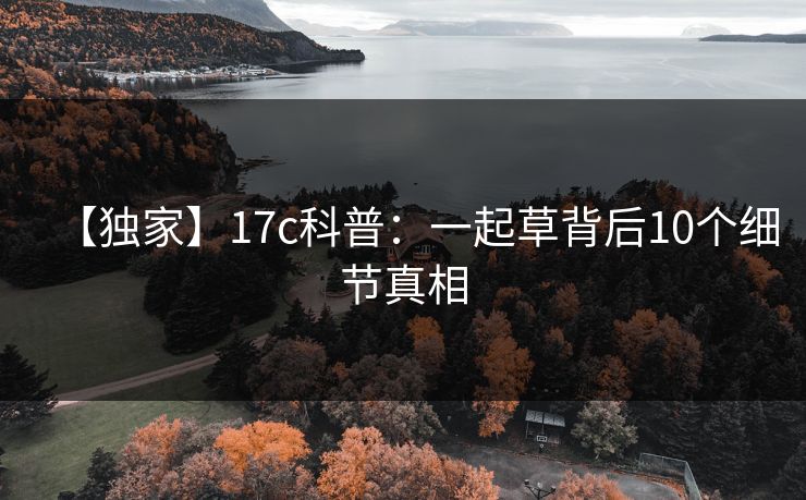 【独家】17c科普：一起草背后10个细节真相