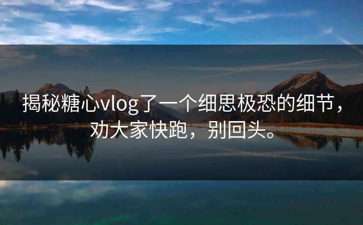 揭秘<strong>糖心vlog</strong>了一个细思极恐的细节，劝大家快跑，别回头。