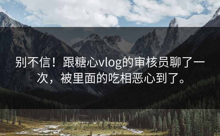 别不信！跟糖心vlog的审核员聊了一次，被里面的吃相恶心到了。