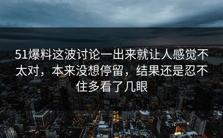 51爆料这波讨论一出来就让人感觉不太对，本来没想停留，结果还是忍不住多看了几眼