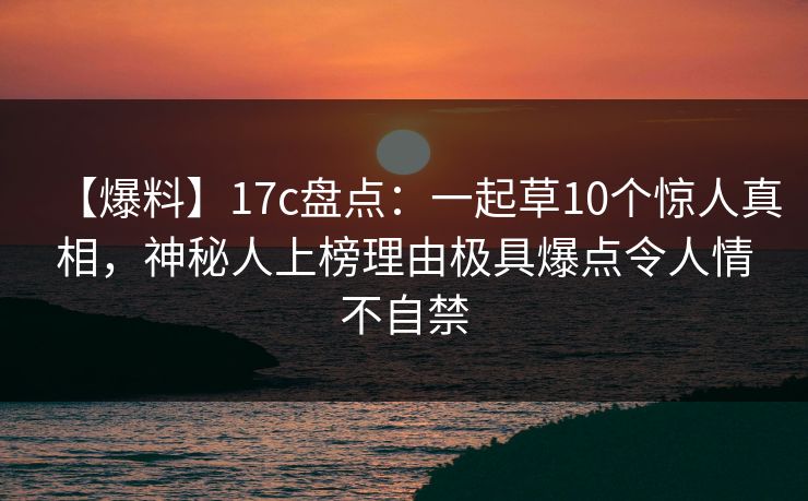 【爆料】17c盘点：一起草10个惊人真相，神秘人上榜理由极具爆点令人情不自禁