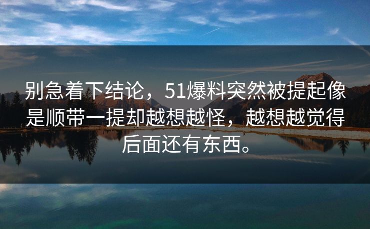 别急着下结论，51爆料突然被提起像是顺带一提却越想越怪，越想越觉得后面还有东西。