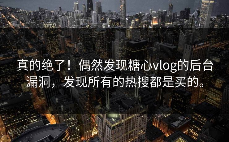 真的绝了！偶然发现糖心vlog的后台漏洞，发现所有的热搜都是买的。