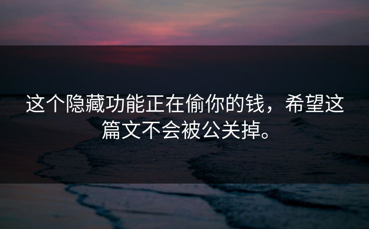 这个隐藏功能正在偷你的钱，希望这篇文不会被公关掉。