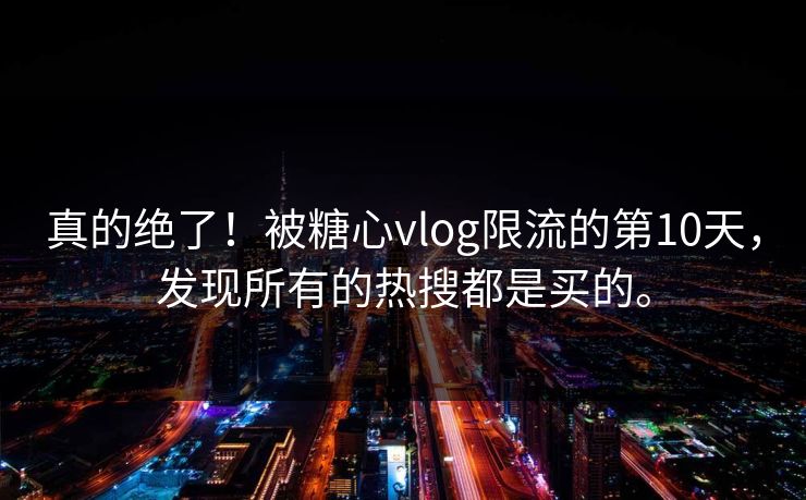 真的绝了！被<strong>糖心vlog</strong>限流的第10天，发现所有的热搜都是买的。