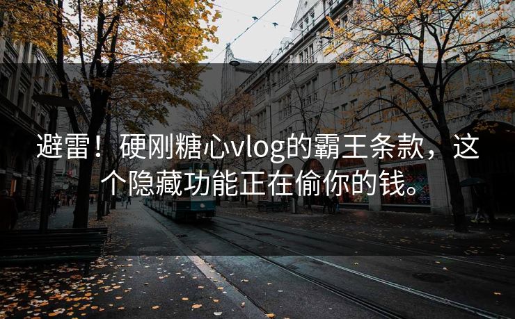 避雷！硬刚糖心vlog的霸王条款，这个隐藏功能正在偷你的钱。