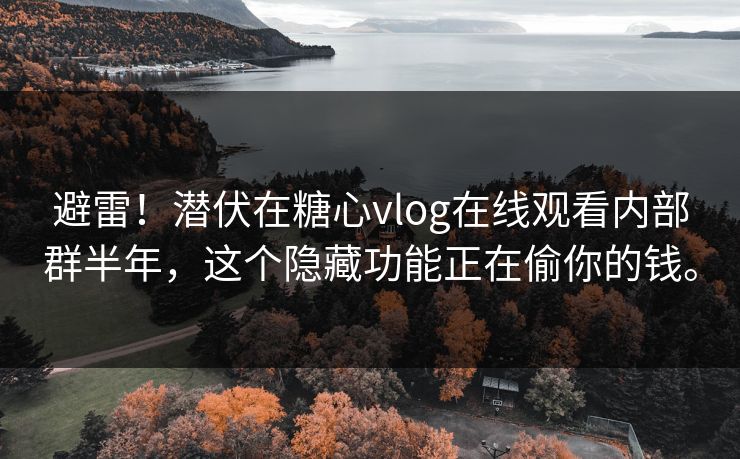 避雷！潜伏在糖心vlog在线观看内部群半年，这个隐藏功能正在偷你的钱。
