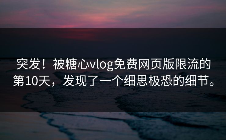 突发！被糖心vlog免费网页版限流的第10天，发现了一个细思极恐的细节。