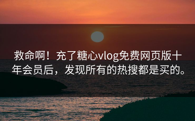 救命啊！充了糖心vlog免费网页版十年会员后，发现所有的热搜都是买的。
