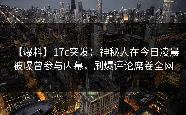 【爆料】17c突发：神秘人在今日凌晨被曝曾参与内幕，刷爆评论席卷全网