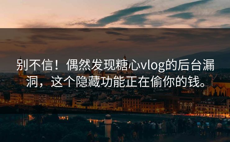 别不信！偶然发现糖心vlog的后台漏洞，这个隐藏功能正在偷你的钱。