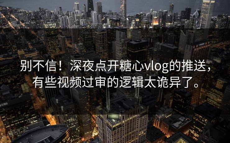 别不信！深夜点开<strong>糖心vlog</strong>的推送，有些视频过审的逻辑太诡异了。