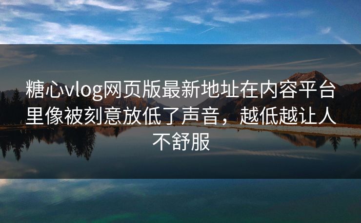 糖心vlog网页版最新地址在内容平台里像被刻意放低了声音，越低越让人不舒服