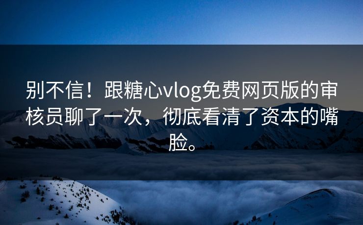 别不信！跟糖心vlog免费网页版的审核员聊了一次，彻底看清了资本的嘴脸。