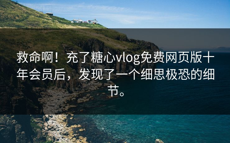 救命啊！充了糖心vlog免费网页版十年会员后，发现了一个细思极恐的细节。