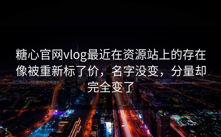 糖心官网vlog最近在资源站上的存在像被重新标了价，名字没变，分量却完全变了