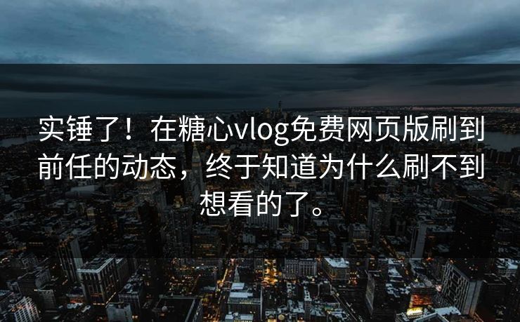 实锤了！在糖心vlog免费网页版刷到前任的动态，终于知道为什么刷不到想看的了。