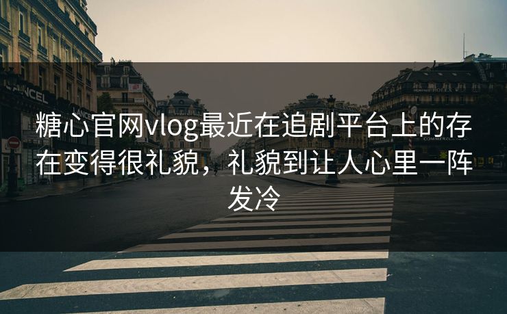 糖心官网vlog最近在追剧平台上的存在变得很礼貌，礼貌到让人心里一阵发冷