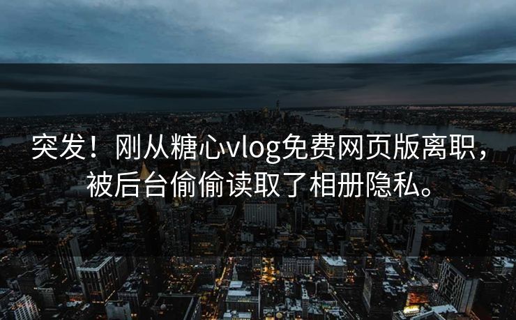 突发！刚从糖心vlog免费网页版离职，被后台偷偷读取了相册隐私。