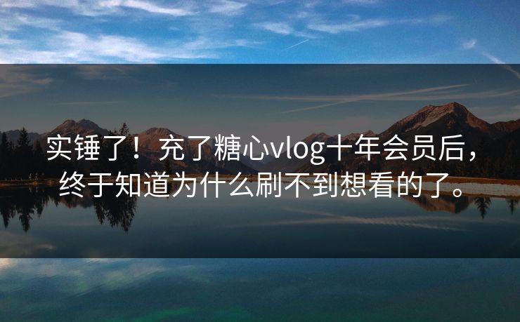 实锤了！充了糖心vlog十年会员后，终于知道为什么刷不到想看的了。
