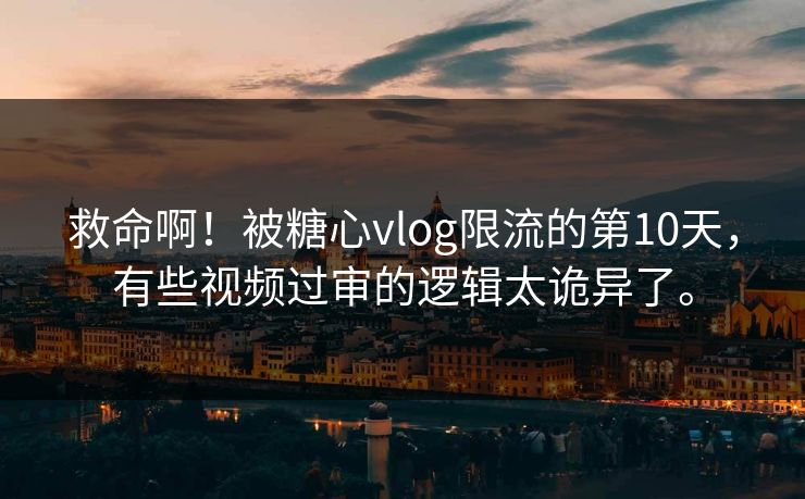 救命啊！被糖心vlog限流的第10天，有些视频过审的逻辑太诡异了。