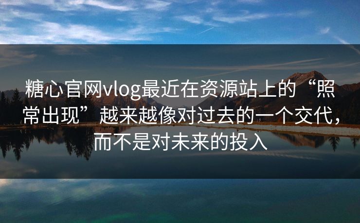糖心官网vlog最近在资源站上的“照常出现”越来越像对过去的一个交代，而不是对未来的投入